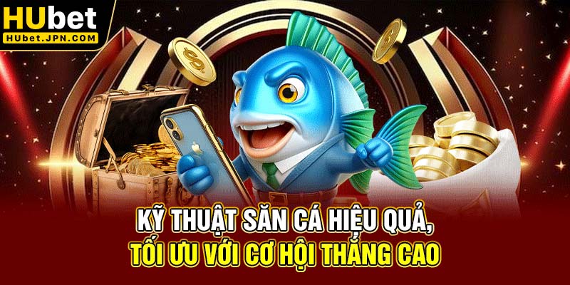 Kỹ thuật săn cá hiệu quả, tối ưu với cơ hội thắng cao